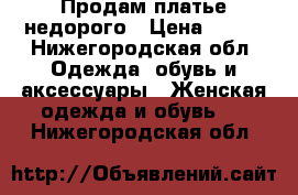 Продам платье недорого › Цена ­ 300 - Нижегородская обл. Одежда, обувь и аксессуары » Женская одежда и обувь   . Нижегородская обл.